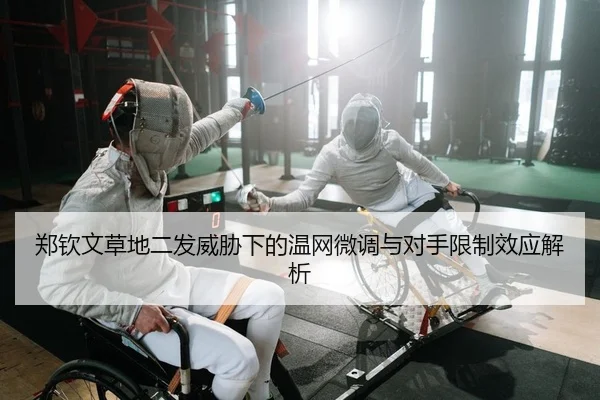 郑钦文草地二发威胁下的温网微调与对手限制效应解析
